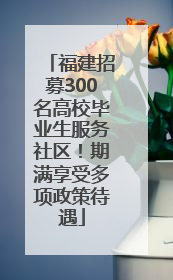 福建招募300名高校毕业生服务社区！期满享受多项政策待遇