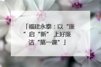 福建永泰：以“廉”启“新” 上好廉洁“第一课”