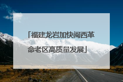 福建龙岩加快闽西革命老区高质量发展