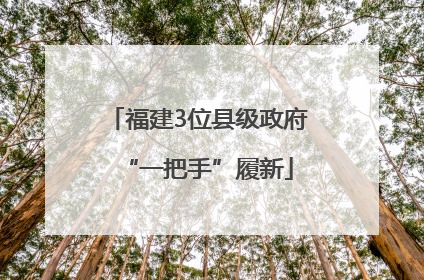 福建3位县级政府“一把手”履新