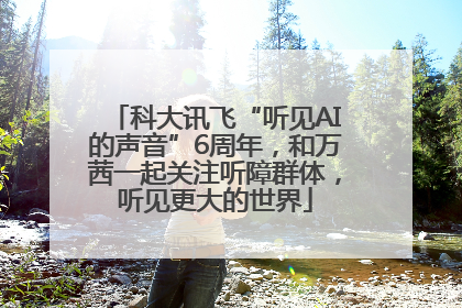 科大讯飞“听见AI的声音”6周年，和万茜一起关注听障群体，听见更大的世界