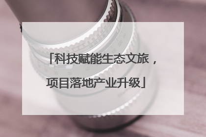 科技赋能生态文旅，项目落地产业升级