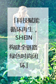 科技赋能循环再生，SHEIN构建全链路绿色时尚闭环