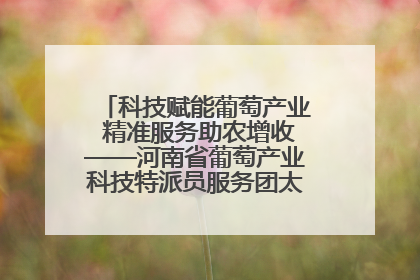 科技赋能葡萄产业 精准服务助农增收——河南省葡萄产业科技特派员服务团太康县科技服务纪实