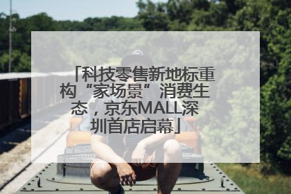 科技零售新地标重构“家场景”消费生态，京东MALL深圳首店启幕