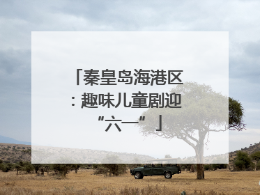 秦皇岛海港区：趣味儿童剧迎“六一”