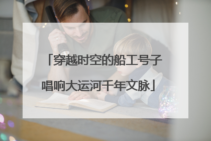 穿越时空的船工号子唱响大运河千年文脉