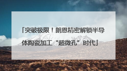 突破极限！朗恩精密解锁半导体陶瓷加工“超微孔”时代