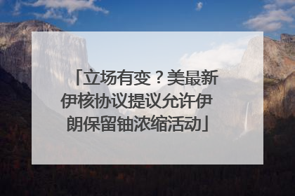 立场有变？美最新伊核协议提议允许伊朗保留铀浓缩活动