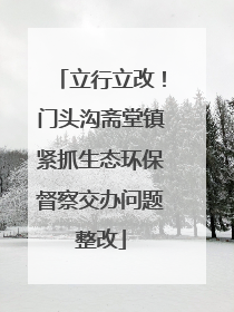 立行立改！门头沟斋堂镇紧抓生态环保督察交办问题整改