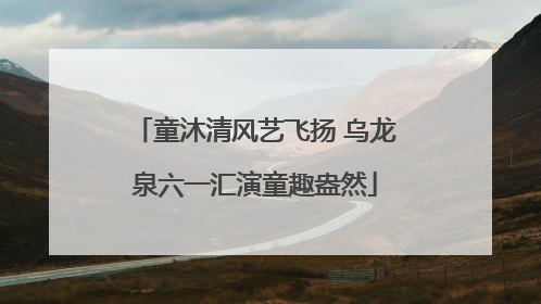童沐清风艺飞扬 乌龙泉六一汇演童趣盎然