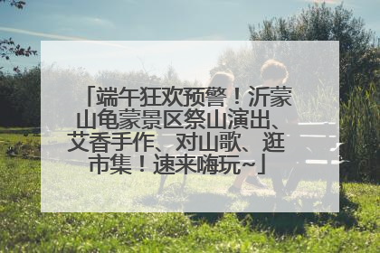端午狂欢预警！沂蒙山龟蒙景区祭山演出、艾香手作、对山歌、逛市集！速来嗨玩~