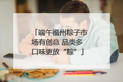端午福州粽子市场有创意 品类多口味更放“粽”