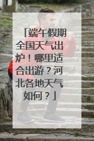 端午假期全国天气出炉！哪里适合出游？河北各地天气如何？