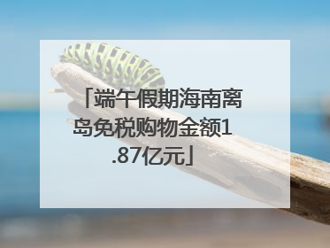 端午假期海南离岛免税购物金额1.87亿元