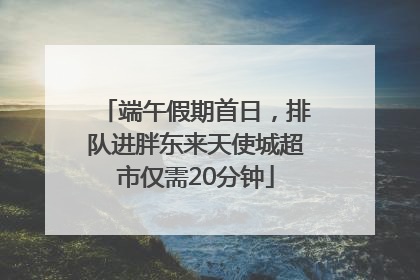 端午假期首日，排队进胖东来天使城超市仅需20分钟