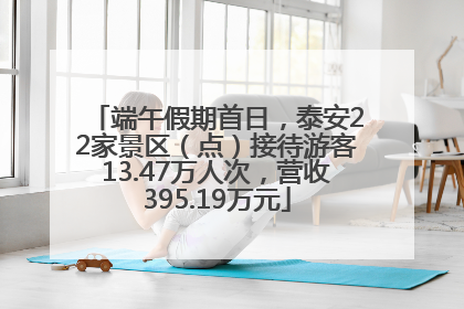 端午假期首日，泰安22家景区（点）接待游客13.47万人次，营收395.19万元