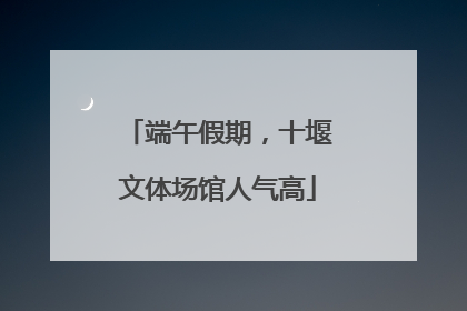 端午假期，十堰文体场馆人气高