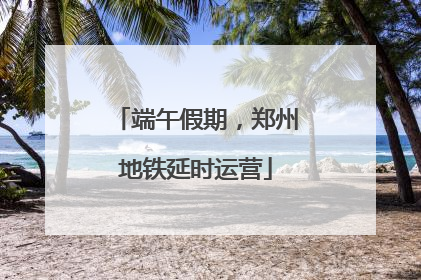 端午假期，郑州地铁延时运营