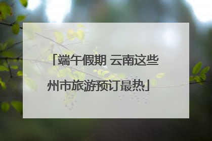 端午假期 云南这些州市旅游预订最热