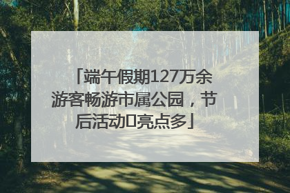 端午假期127万余游客畅游市属公园，节后活动﻿亮点多