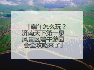 端午怎么玩？济南天下第一泉风景区端午游园会全攻略来了