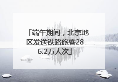 端午期间，北京地区发送铁路旅客286.2万人次