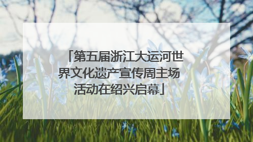 第五届浙江大运河世界文化遗产宣传周主场活动在绍兴启幕