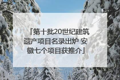 第十批20世纪建筑遗产项目名录出炉 安徽七个项目获推介
