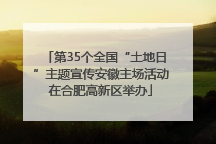 第35个全国“土地日”主题宣传安徽主场活动在合肥高新区举办