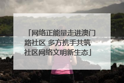 网络正能量走进澳门路社区 多方携手共筑社区网络文明新生态