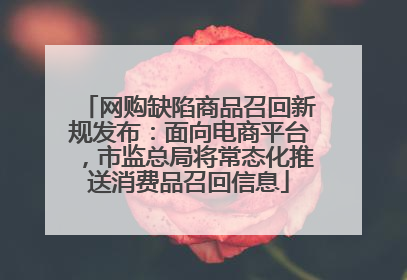 网购缺陷商品召回新规发布：面向电商平台，市监总局将常态化推送消费品召回信息