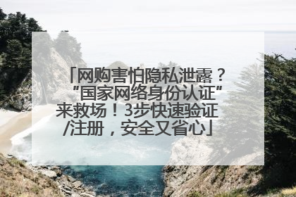 网购害怕隐私泄露？“国家网络身份认证”来救场！3步快速验证/注册，安全又省心