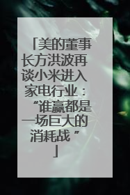 美的董事长方洪波再谈小米进入家电行业：“谁赢都是一场巨大的消耗战 ”