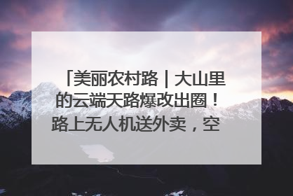 美丽农村路｜大山里的云端天路爆改出圈！路上无人机送外卖，空心村变网红村
