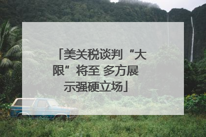 美关税谈判“大限”将至 多方展示强硬立场