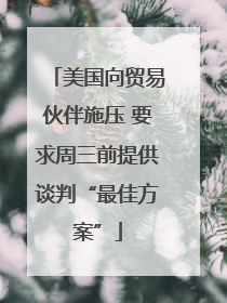 美国向贸易伙伴施压 要求周三前提供谈判“最佳方案”