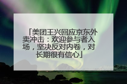 美团王兴回应京东外卖冲击：欢迎参与者入场，坚决反对内卷，对长期很有信心