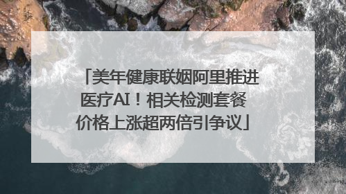美年健康联姻阿里推进医疗AI！相关检测套餐价格上涨超两倍引争议
