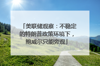 美联储观察：不稳定的特朗普政策环境下，鲍威尔只能旁观