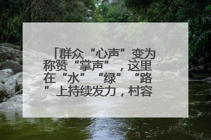 群众“心声”变为称赞“掌声”，这里在“水”“绿”“路”上持续发力，村容村貌焕然一新