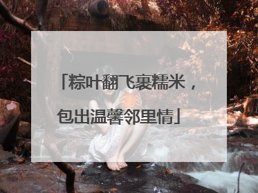 粽叶翻飞裹糯米，包出温馨邻里情