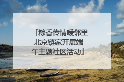 粽香传情暖邻里 北京链家开展端午主题社区活动