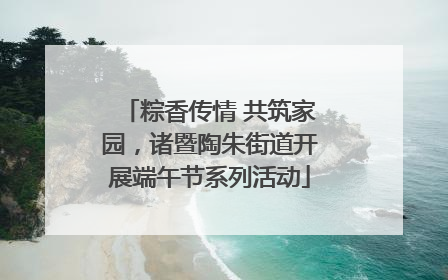粽香传情 共筑家园，诸暨陶朱街道开展端午节系列活动