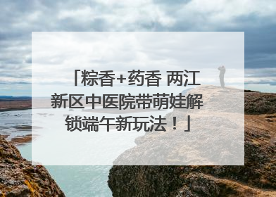 粽香+药香 两江新区中医院带萌娃解锁端午新玩法！