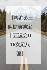 粤沪苏三队提前锁定十五运会U16女足八强