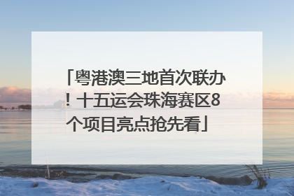 粤港澳三地首次联办！十五运会珠海赛区8个项目亮点抢先看