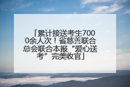 累计接送考生7000余人次！省慈善联合总会联合本报“爱心送考”完美收官