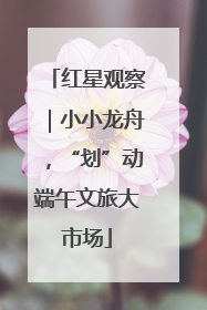 红星观察｜小小龙舟，“划”动端午文旅大市场