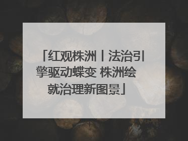 红观株洲丨法治引擎驱动蝶变 株洲绘就治理新图景